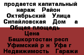 продается капитальный нараж › Район ­ Октябрьский › Улица ­ Сипайловская › Дом ­ 7а › Общая площадь ­ 18 › Цена ­ 300 - Башкортостан респ., Уфимский р-н, Уфа г. Недвижимость » Гаражи   